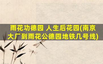 雨花功德园 人生后花园(南京大厂到雨花公德园地铁几号线)